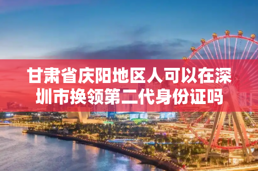 甘肃省庆阳地区人可以在深圳市换领第二代身份证吗