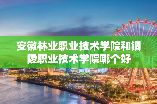 安徽林业职业技术学院和铜陵职业技术学院哪个好