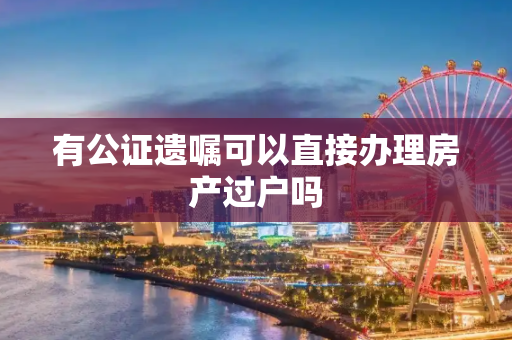 有公证遗嘱可以直接办理房产过户吗