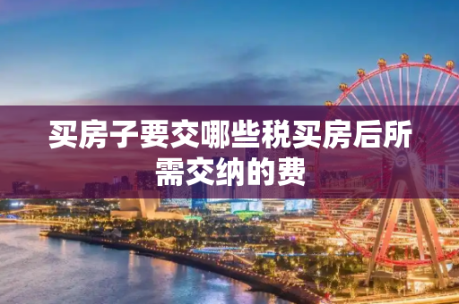 买房子要交哪些税买房后所需交纳的费