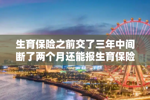 生育保险之前交了三年中间断了两个月还能报生育保险吗