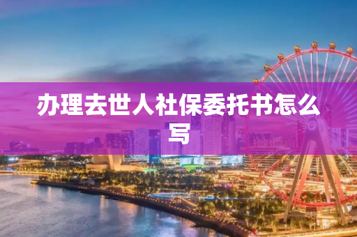 办理去世人社保委托书怎么写