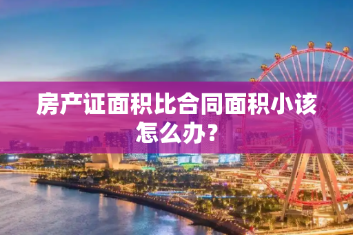 房产证面积比合同面积小该怎么办？