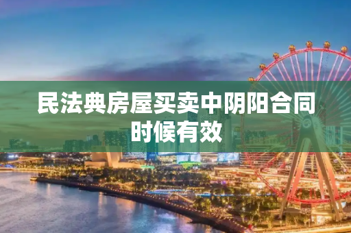 民法典房屋买卖中阴阳合同时候有效