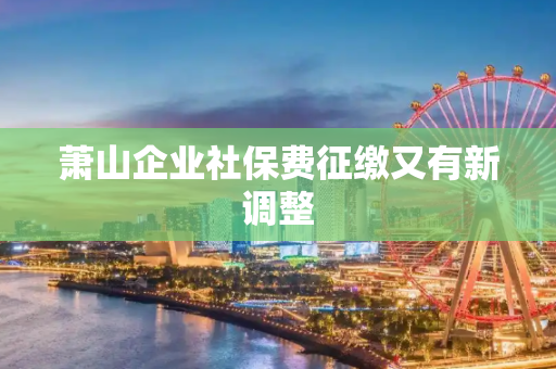 萧山企业社保费征缴又有新调整
