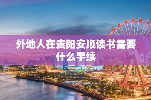 外地人在贵阳安顺读书需要什么手续