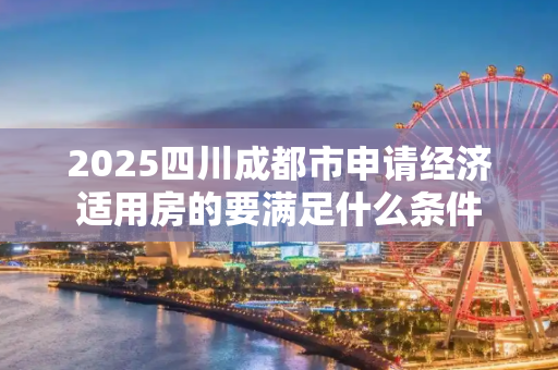 2025四川成都市申请经济适用房的要满足什么条件