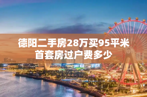 德阳二手房28万买95平米首套房过户费多少