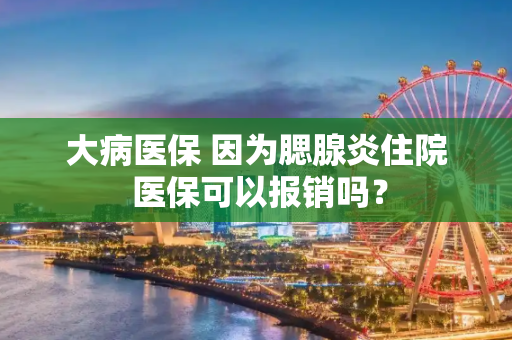 大病医保 因为腮腺炎住院 医保可以报销吗？