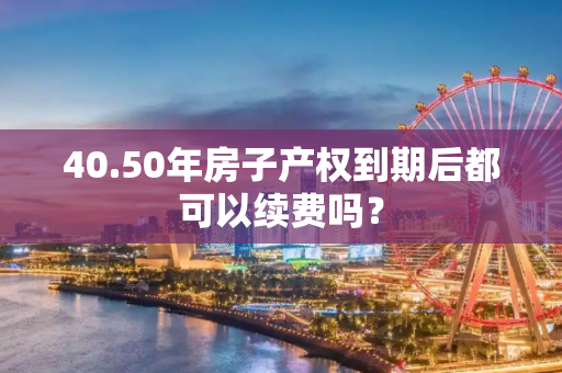 40.50年房子产权到期后都可以续费吗？