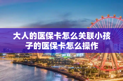 大人的医保卡怎么关联小孩子的医保卡怎么操作