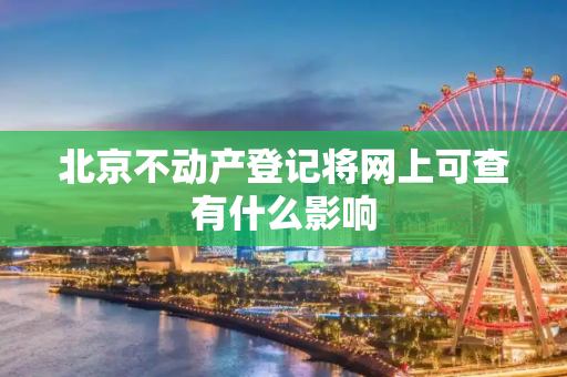 北京不动产登记将网上可查有什么影响
