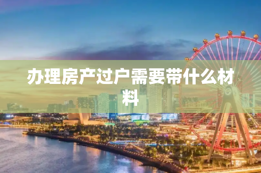 办理房产过户需要带什么材料
