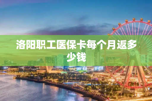洛阳职工医保卡每个月返多少钱