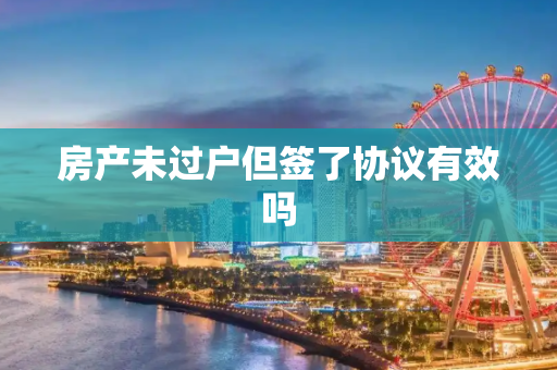 房产未过户但签了协议有效吗
