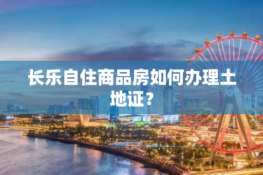 长乐自住商品房如何办理土地证？