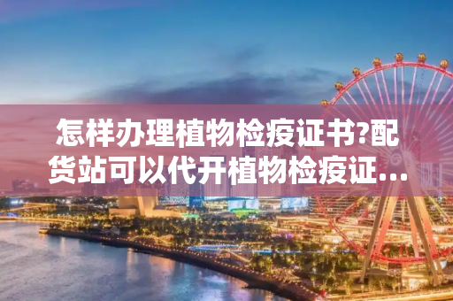 怎样办理植物检疫证书?配货站可以代开植物检疫证…