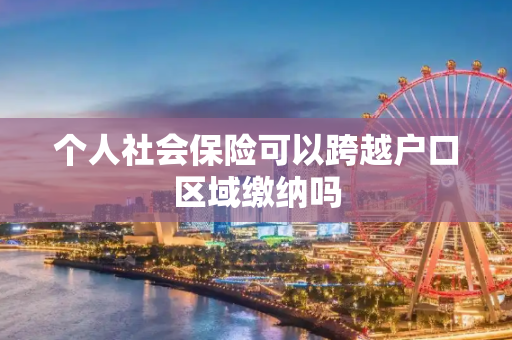 个人社会保险可以跨越户口区域缴纳吗