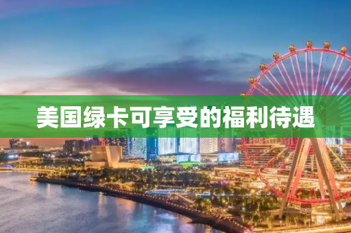 美国绿卡可享受的福利待遇