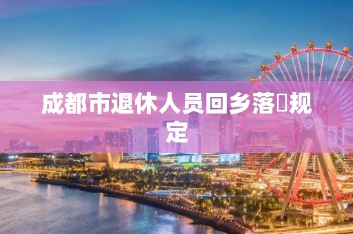 成都市退休人员回乡落戸规定