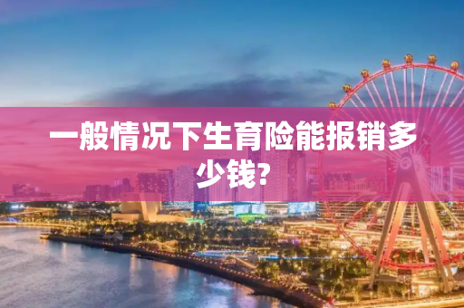 一般情况下生育险能报销多少钱?