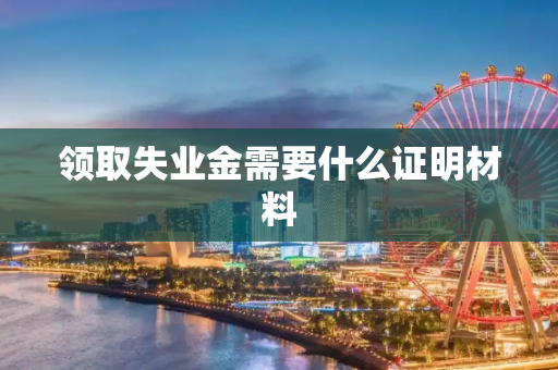 领取失业金需要什么证明材料