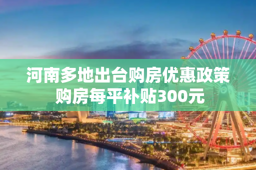 河南多地出台购房优惠政策 购房每平补贴300元
