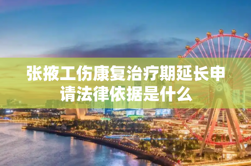 张掖工伤康复治疗期延长申请法律依据是什么
