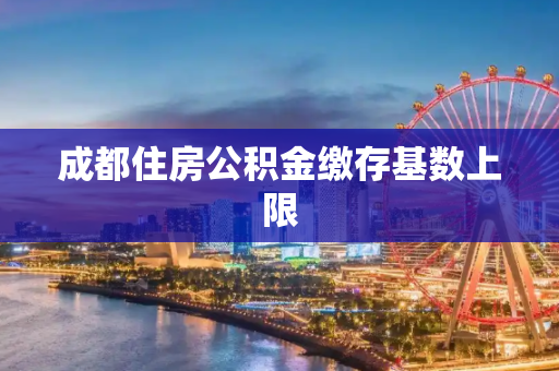 成都住房公积金缴存基数上限