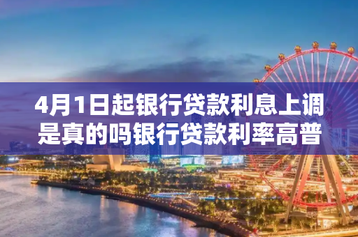 4月1日起银行贷款利息上调是真的吗银行贷款利率高普通人买房更难了