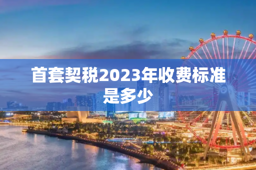 首套契税2023年收费标准是多少