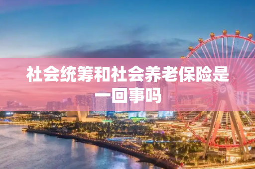 社会统筹和社会养老保险是一回事吗