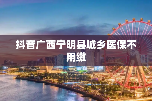 抖音广西宁明县城乡医保不用缴