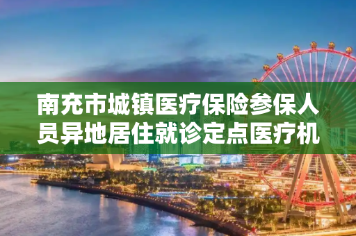 南充市城镇医疗保险参保人员异地居住就诊定点医疗机构选择备案表