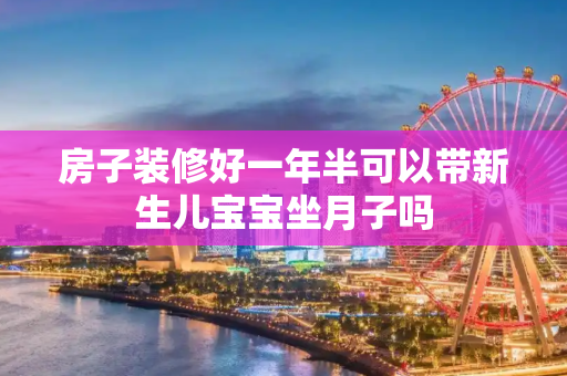 房子装修好一年半可以带新生儿宝宝坐月子吗