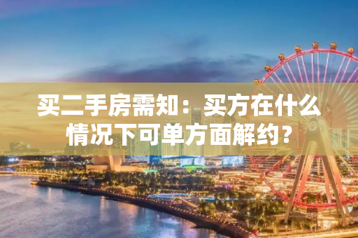 买二手房需知：买方在什么情况下可单方面解约？