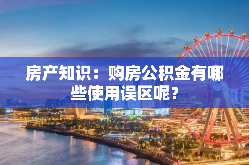 房产知识：购房公积金有哪些使用误区呢？