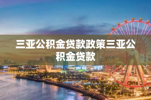 三亚公积金贷款政策三亚公积金贷款