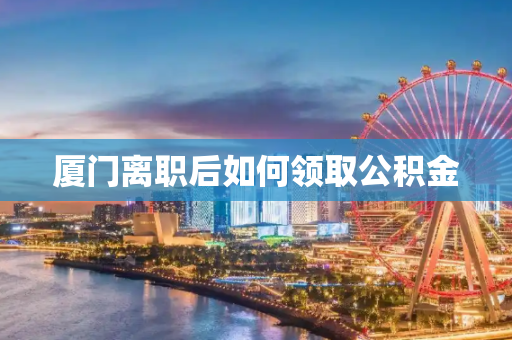 厦门离职后如何领取公积金