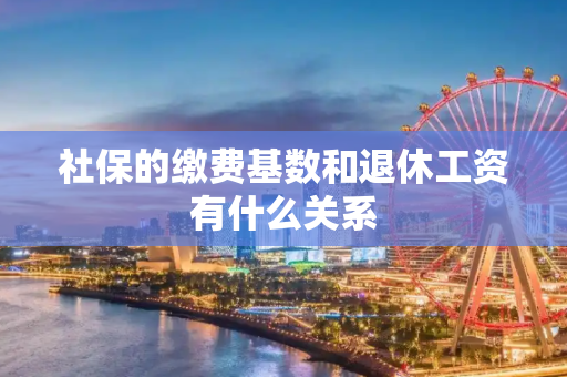 社保的缴费基数和退休工资有什么关系