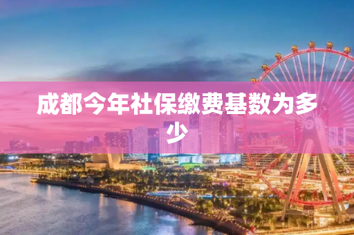 成都今年社保缴费基数为多少