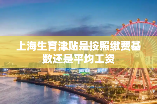 上海生育津贴是按照缴费基数还是平均工资