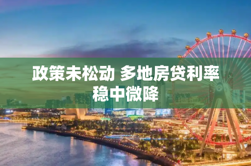 政策未松动 多地房贷利率稳中微降