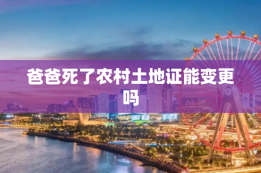 爸爸死了农村土地证能变更吗