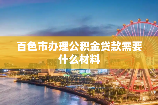 百色市办理公积金贷款需要什么材料