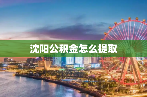 沈阳公积金怎么提取