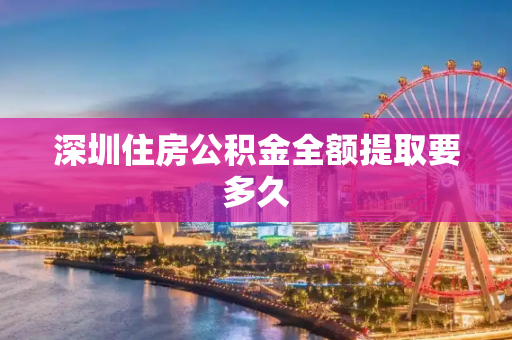 深圳住房公积金全额提取要多久