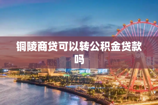 铜陵商贷可以转公积金贷款吗