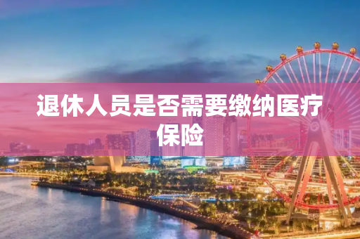 退休人员是否需要缴纳医疗保险