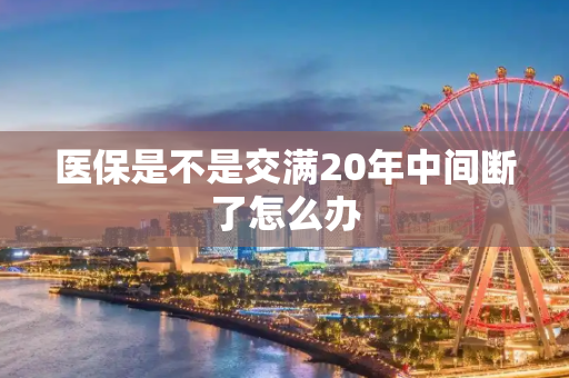 医保是不是交满20年中间断了怎么办